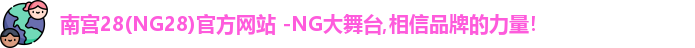 南宫28(NG28)官方网站 -NG大舞台,相信品牌的力量！